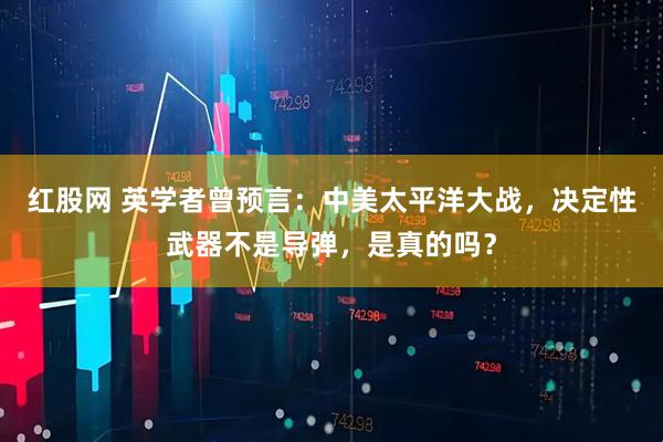 红股网 英学者曾预言：中美太平洋大战，决定性武器不是导弹，是真的吗？