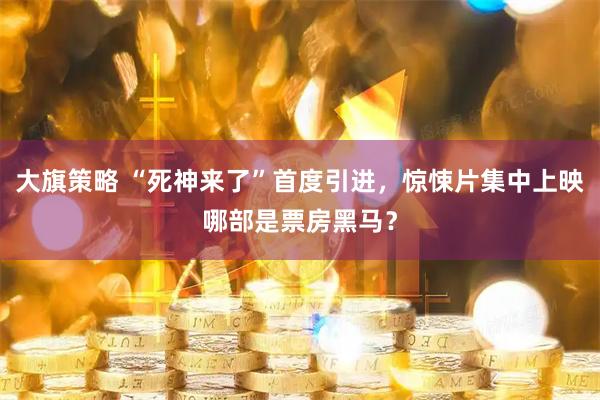 大旗策略 “死神来了”首度引进，惊悚片集中上映哪部是票房黑马？