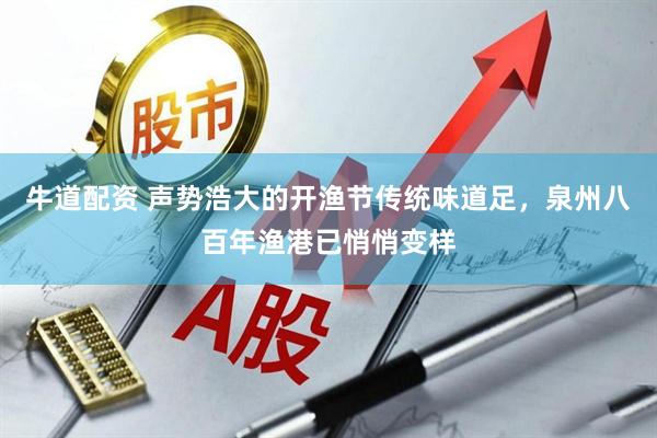 牛道配资 声势浩大的开渔节传统味道足，泉州八百年渔港已悄悄变样