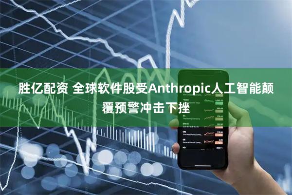 胜亿配资 全球软件股受Anthropic人工智能颠覆预警冲击下挫