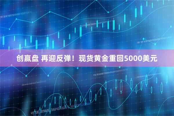 创赢盘 再迎反弹！现货黄金重回5000美元