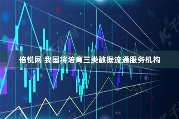 倍悦网 我国将培育三类数据流通服务机构