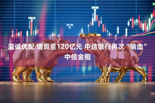 溢诚优配 增资至120亿元 中信银行再次“输血”中信金租