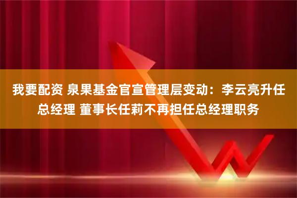 我要配资 泉果基金官宣管理层变动：李云亮升任总经理 董事长任莉不再担任总经理职务