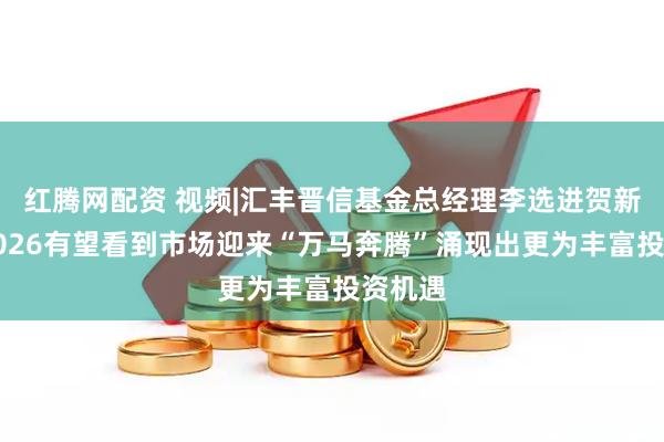 红腾网配资 视频|汇丰晋信基金总经理李选进贺新春：2026有望看到市场迎来“万马奔腾”涌现出更为丰富投资机遇