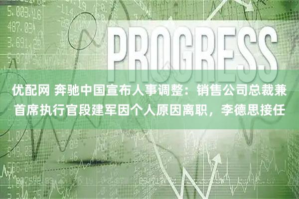 优配网 奔驰中国宣布人事调整：销售公司总裁兼首席执行官段建军因个人原因离职，李德思接任