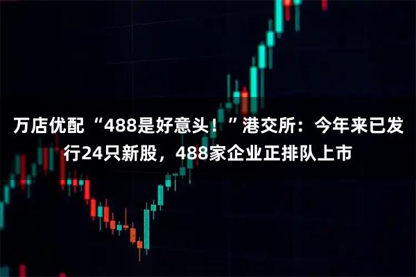 万店优配 “488是好意头！”港交所：今年来已发行24只新股，488家企业正排队上市