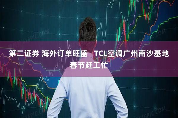 第二证券 海外订单旺盛   TCL空调广州南沙基地春节赶工忙