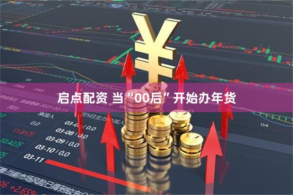 启点配资 当“00后”开始办年货