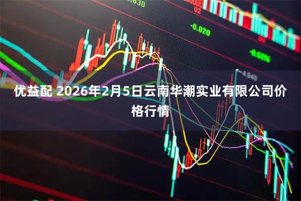 优益配 2026年2月5日云南华潮实业有限公司价格行情