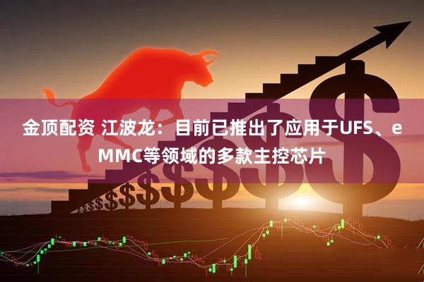 金顶配资 江波龙：目前已推出了应用于UFS、eMMC等领域的多款主控芯片