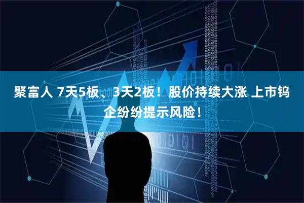 聚富人 7天5板、3天2板！股价持续大涨 上市钨企纷纷提示风险！