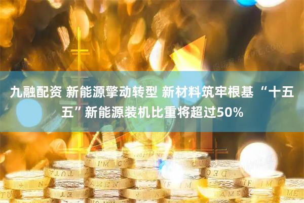 九融配资 新能源擎动转型 新材料筑牢根基 “十五五”新能源装机比重将超过50%
