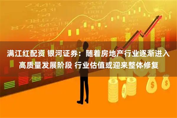 满江红配资 银河证券：随着房地产行业逐渐进入高质量发展阶段 行业估值或迎来整体修复