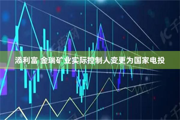 添利富 金瑞矿业实际控制人变更为国家电投
