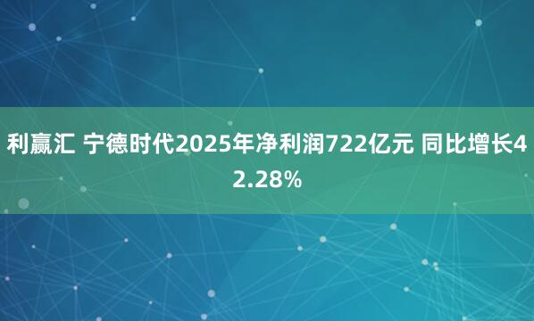 利赢汇 宁德时代2025年净利润722亿元 同比增长42.28%