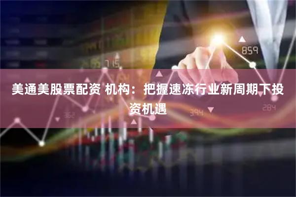 美通美股票配资 机构：把握速冻行业新周期下投资机遇