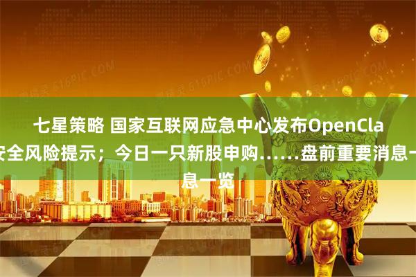 七星策略 国家互联网应急中心发布OpenClaw安全风险提示；今日一只新股申购……盘前重要消息一览