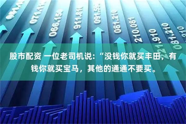 股市配资 一位老司机说: “没钱你就买丰田，有钱你就买宝马，其他的通通不要买。