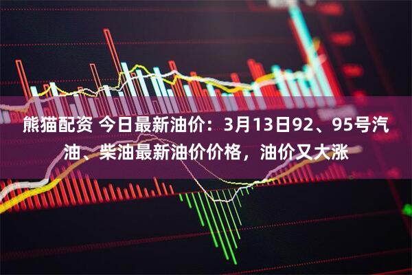 熊猫配资 今日最新油价：3月13日92、95号汽油、柴油最新油价价格，油价又大涨