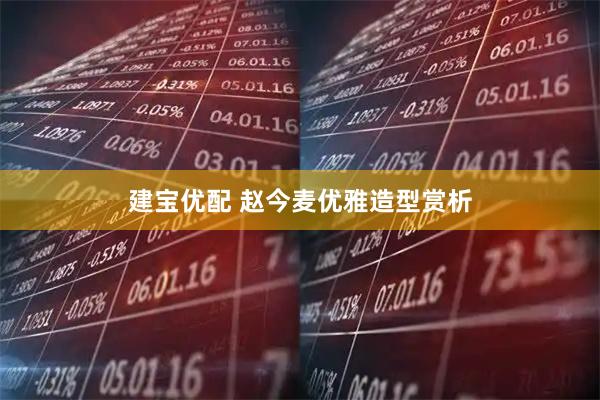 建宝优配 赵今麦优雅造型赏析