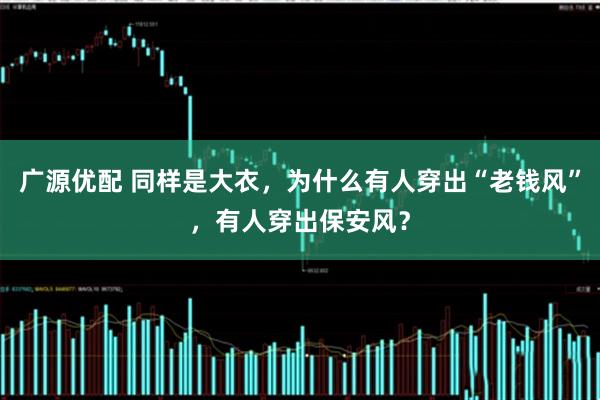 广源优配 同样是大衣，为什么有人穿出“老钱风”，有人穿出保安风？