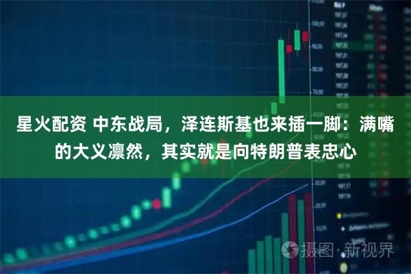 星火配资 中东战局，泽连斯基也来插一脚：满嘴的大义凛然，其实就是向特朗普表忠心