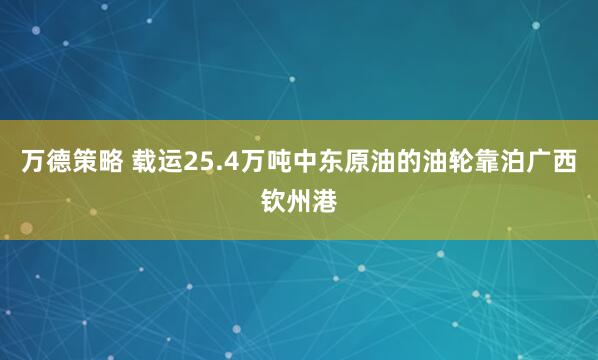 万德策略 载运25.4万吨中东原油的油轮靠泊广西钦州港