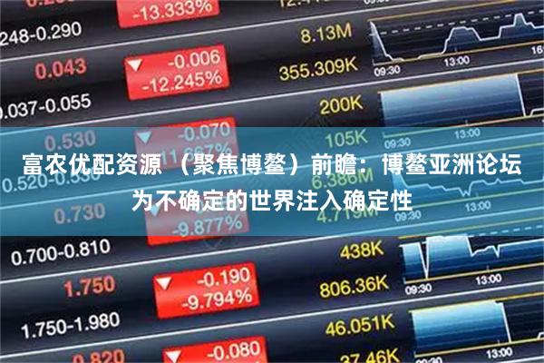 富农优配资源 （聚焦博鳌）前瞻：博鳌亚洲论坛为不确定的世界注入确定性