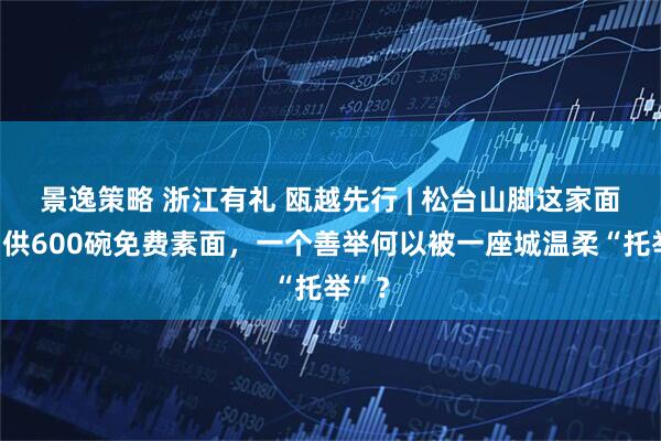 景逸策略 浙江有礼 瓯越先行 | 松台山脚这家面馆日供600碗免费素面，一个善举何以被一座城温柔“托举”？