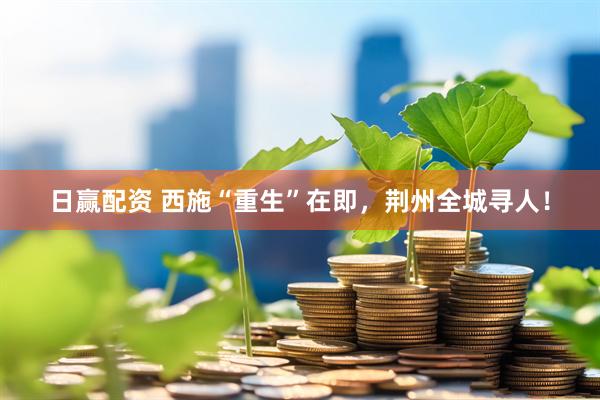 日赢配资 西施“重生”在即，荆州全城寻人！