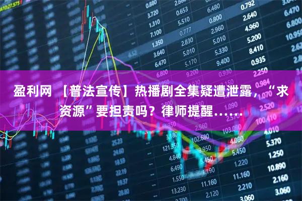 盈利网 【普法宣传】热播剧全集疑遭泄露，“求资源”要担责吗？律师提醒……
