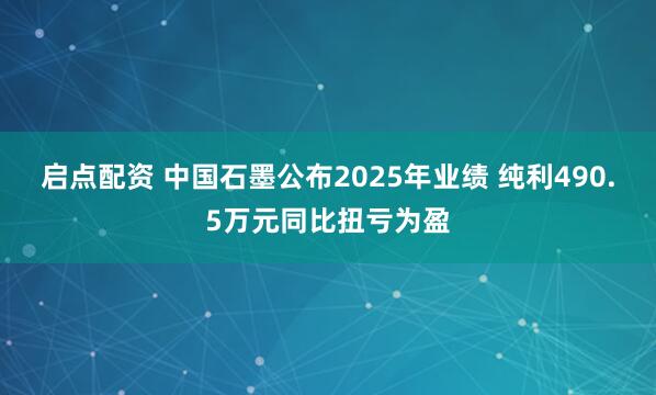 启点配资 中国石墨公布2025年业绩 纯利490.5万元同比扭亏为盈