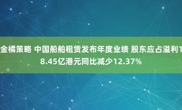 金橘策略 中国船舶租赁发布年度业绩 股东应占溢利18.45亿港元同比减少12.37%