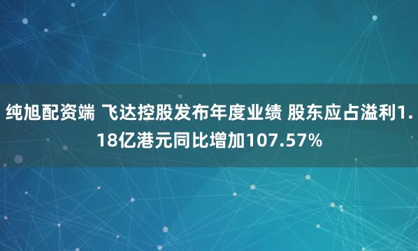 纯旭配资端 飞达控股发布年度业绩 股东应占溢利1.18亿港元同比增加107.57%