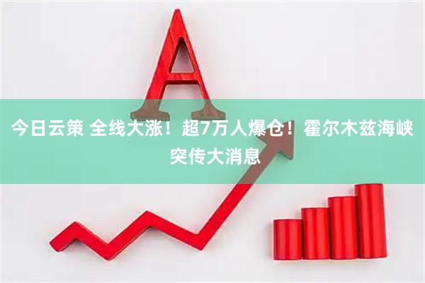 今日云策 全线大涨！超7万人爆仓！霍尔木兹海峡 突传大消息
