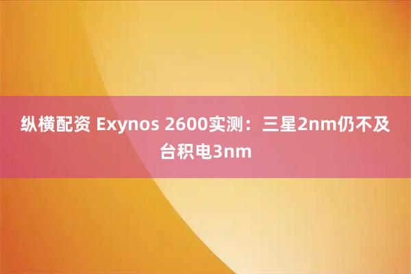 纵横配资 Exynos 2600实测：三星2nm仍不及台积电3nm