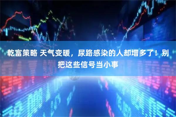 乾富策略 天气变暖，尿路感染的人却增多了！别把这些信号当小事