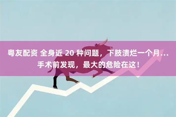 粤友配资 全身近 20 种问题，下肢溃烂一个月…手术前发现，最大的危险在这！
