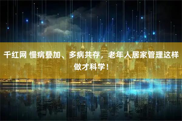 千红网 慢病叠加、多病共存，老年人居家管理这样做才科学！