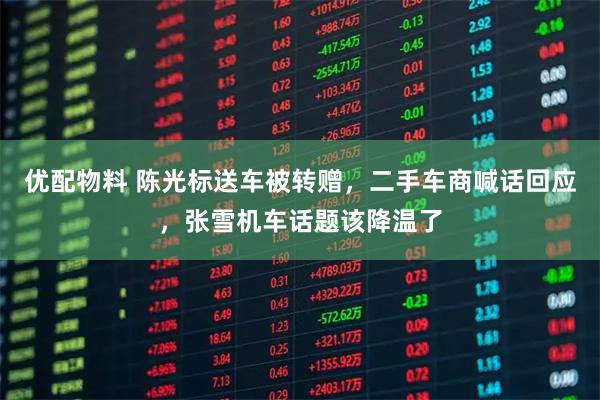 优配物料 陈光标送车被转赠，二手车商喊话回应，张雪机车话题该降温了