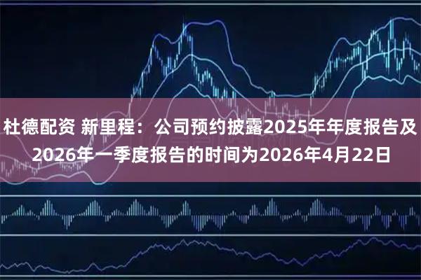 杜德配资 新里程：公司预约披露2025年年度报告及2026年一季度报告的时间为2026年4月22日