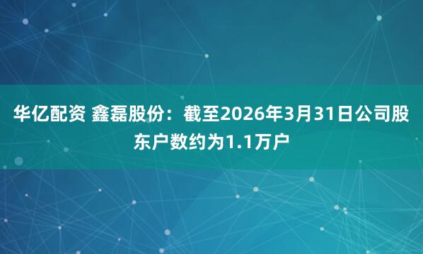 华亿配资 鑫磊股份：截至2026年3月31日公司股东户数约为1.1万户