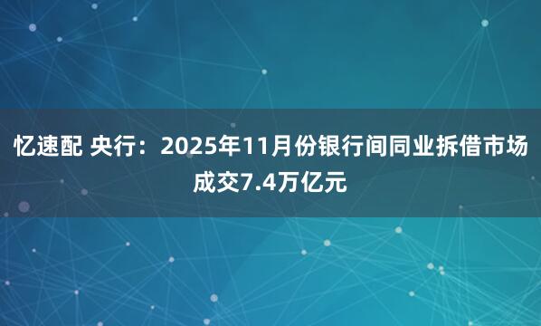 忆速配 央行：2025年11月份银行间同业拆借市场成交7.4万亿元