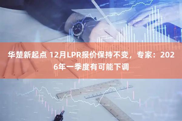 华楚新起点 12月LPR报价保持不变，专家：2026年一季度有可能下调