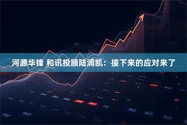 河源华锋 和讯投顾陆润凯：接下来的应对来了