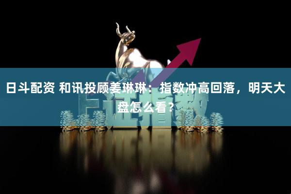 日斗配资 和讯投顾姜琳琳：指数冲高回落，明天大盘怎么看？