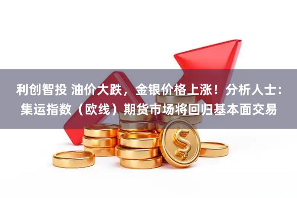 利创智投 油价大跌，金银价格上涨！分析人士：集运指数（欧线）期货市场将回归基本面交易