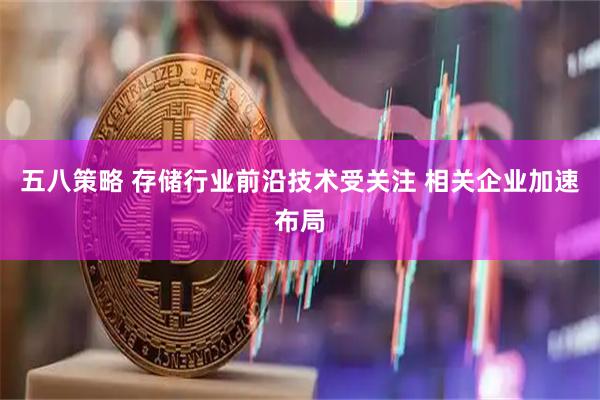 五八策略 存储行业前沿技术受关注 相关企业加速布局