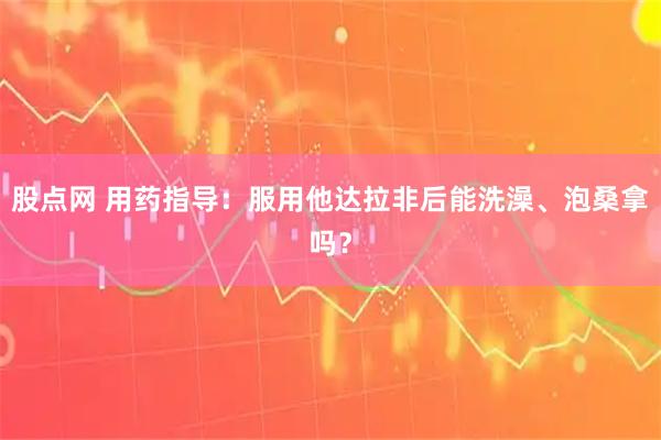 股点网 用药指导：服用他达拉非后能洗澡、泡桑拿吗？